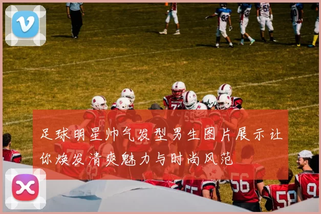 足球明星帅气发型男生图片展示让你焕发清爽魅力与时尚风范