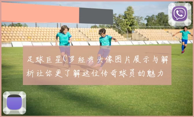 足球巨星C罗经典头像图片展示与解析让你更了解这位传奇球员的魅力