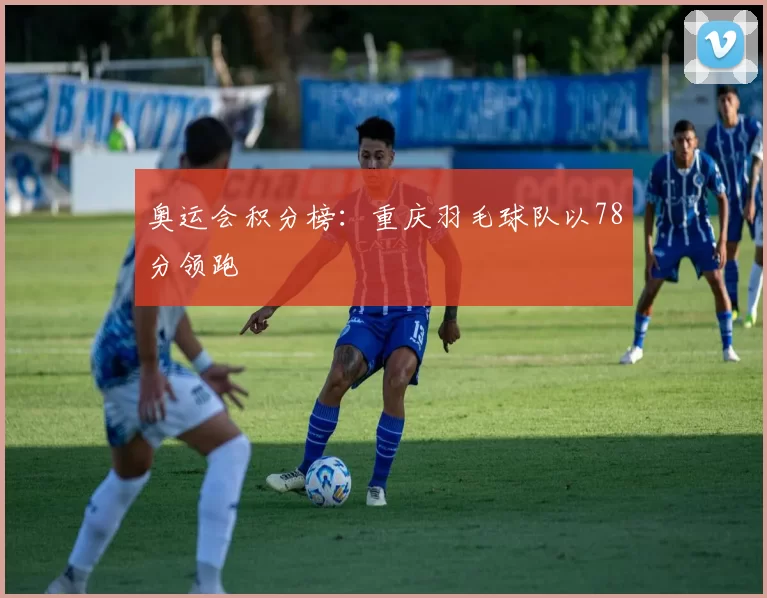 奥运会积分榜：重庆羽毛球队以78分领跑