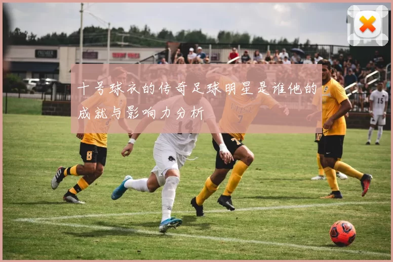 十号球衣的传奇足球明星是谁他的成就与影响力分析