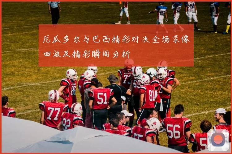 厄瓜多尔与巴西精彩对决全场录像回放及精彩瞬间分析