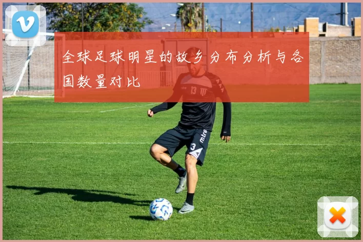 全球足球明星的故乡分布分析与各国数量对比
