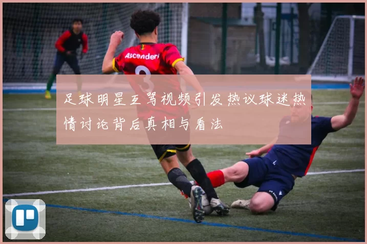 足球明星互骂视频引发热议球迷热情讨论背后真相与看法