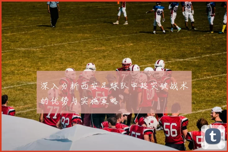 深入分析西安足球队中路突破战术的优势与实施策略