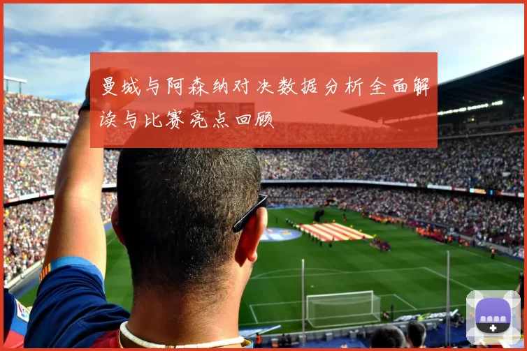 曼城与阿森纳对决数据分析全面解读与比赛亮点回顾