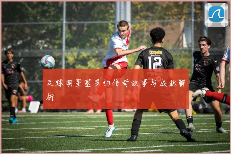 足球明星塞罗的传奇故事与成就解析