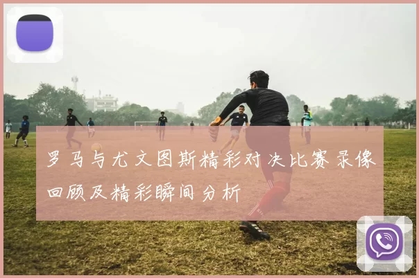 罗马与尤文图斯精彩对决比赛录像回顾及精彩瞬间分析