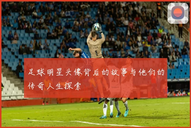 足球明星头像背后的故事与他们的传奇人生探索