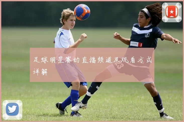 足球明星赛的直播频道及观看方式详解
