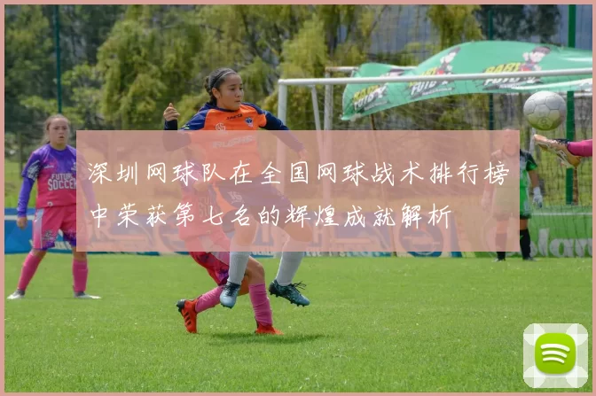 深圳网球队在全国网球战术排行榜中荣获第七名的辉煌成就解析