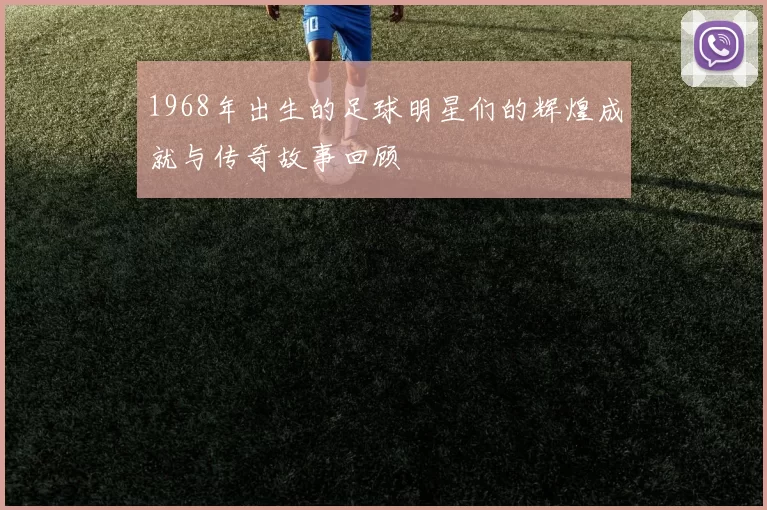 1968年出生的足球明星们的辉煌成就与传奇故事回顾