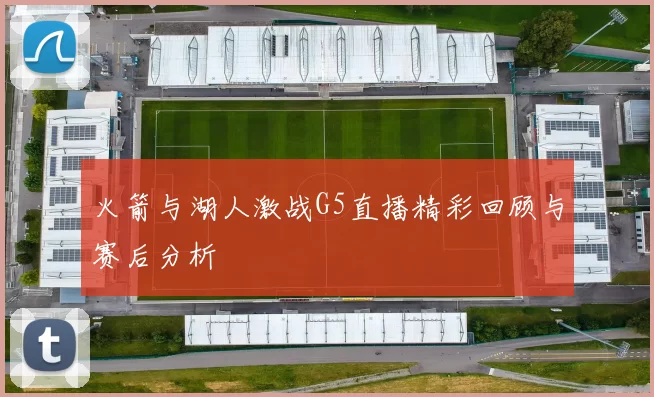 火箭与湖人激战G5直播精彩回顾与赛后分析