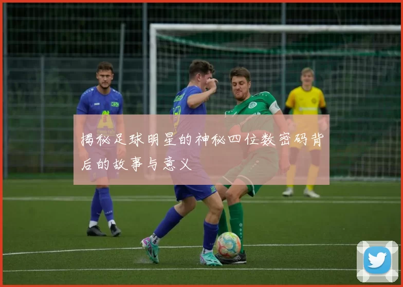 揭秘足球明星的神秘四位数密码背后的故事与意义