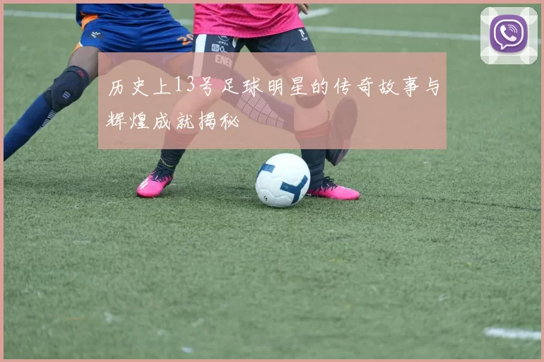 历史上13号足球明星的传奇故事与辉煌成就揭秘