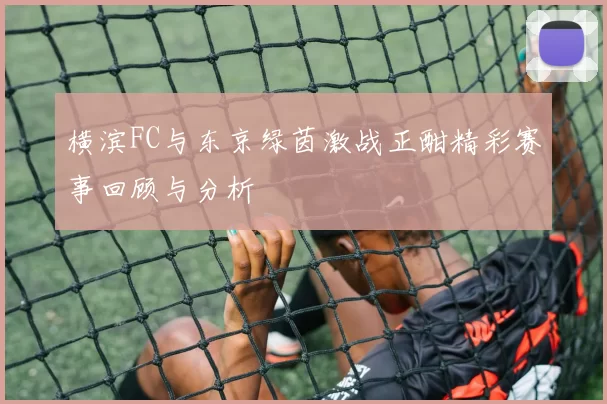 横滨FC与东京绿茵激战正酣精彩赛事回顾与分析