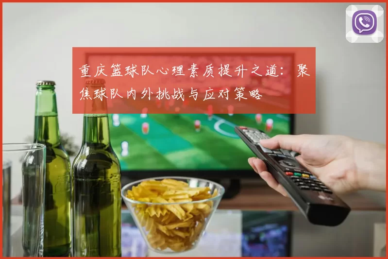 重庆篮球队心理素质提升之道：聚焦球队内外挑战与应对策略