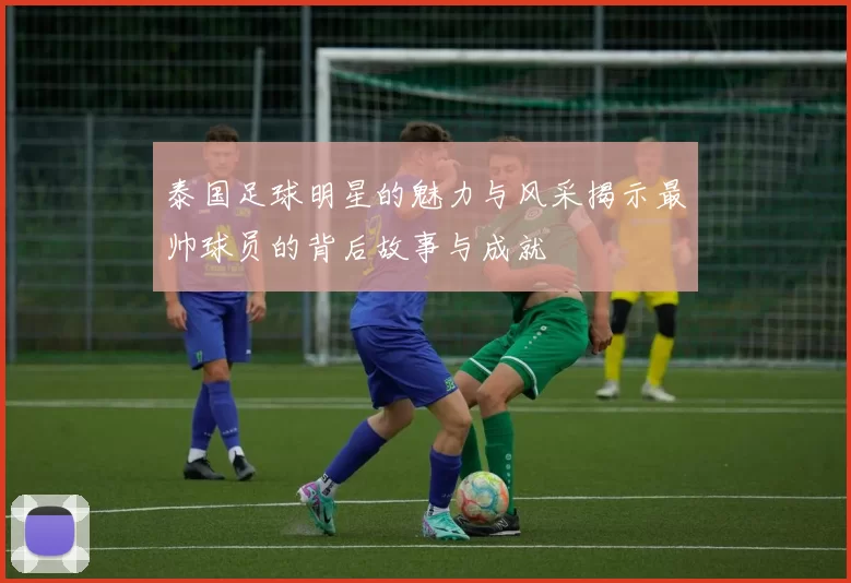 泰国足球明星的魅力与风采揭示最帅球员的背后故事与成就