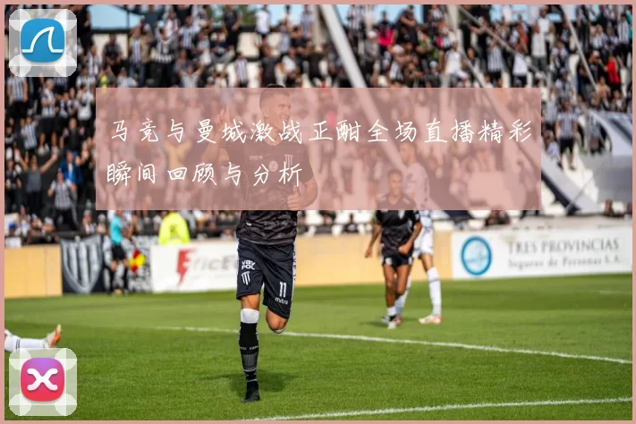 马竞与曼城激战正酣全场直播精彩瞬间回顾与分析