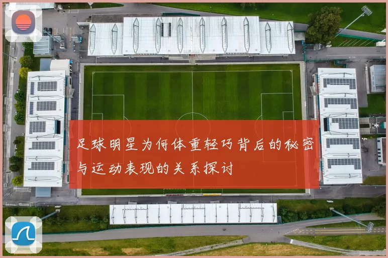 足球明星为何体重轻巧背后的秘密与运动表现的关系探讨