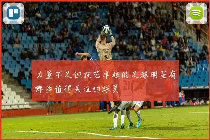 力量不足但技艺卓越的足球明星有哪些值得关注的球员