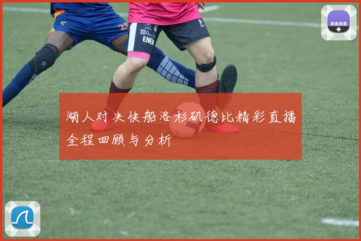 湖人对决快船洛杉矶德比精彩直播全程回顾与分析