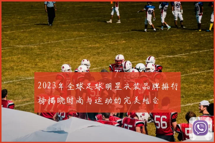 2023年全球足球明星衣装品牌排行榜揭晓时尚与运动的完美结合