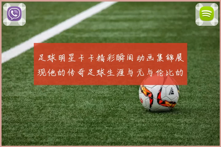 足球明星卡卡精彩瞬间动画集锦展现他的传奇足球生涯与无与伦比的技巧魅力