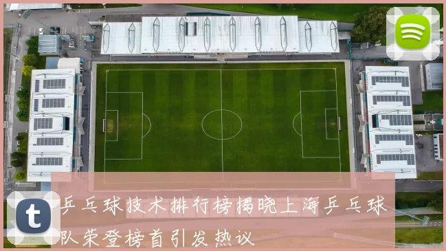 乒乓球技术排行榜揭晓上海乒乓球队荣登榜首引发热议