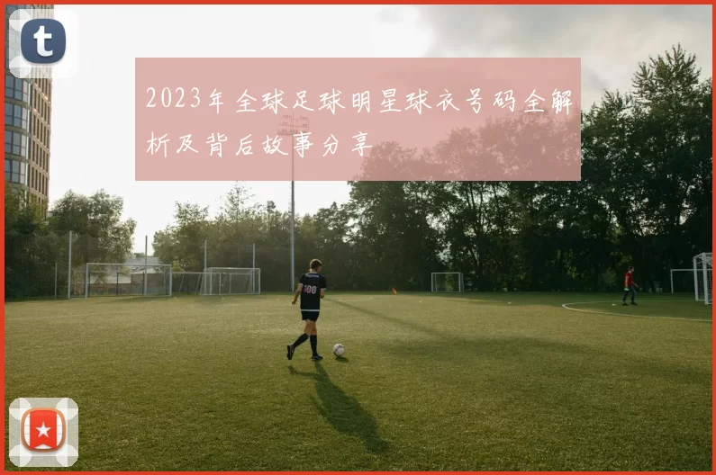 2023年全球足球明星球衣号码全解析及背后故事分享