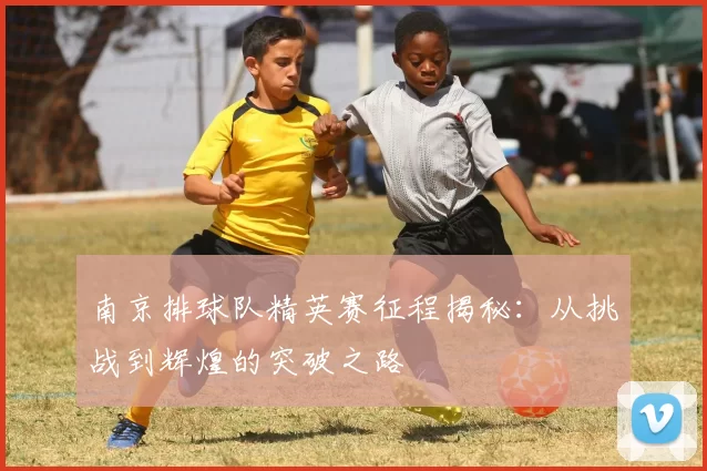 南京排球队精英赛征程揭秘：从挑战到辉煌的突破之路