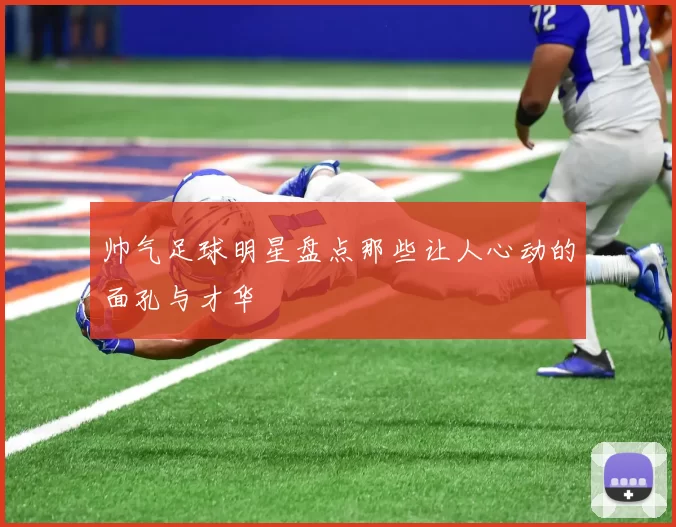 帅气足球明星盘点那些让人心动的面孔与才华