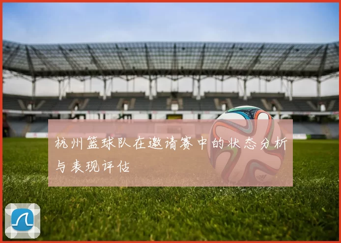 杭州篮球队在邀请赛中的状态分析与表现评估