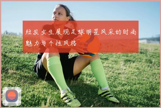 短发女生展现足球明星风采的时尚魅力与个性风格