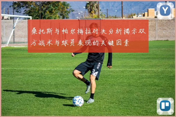 桑托斯与帕尔梅拉对决分析揭示双方战术与球员表现的关键因素