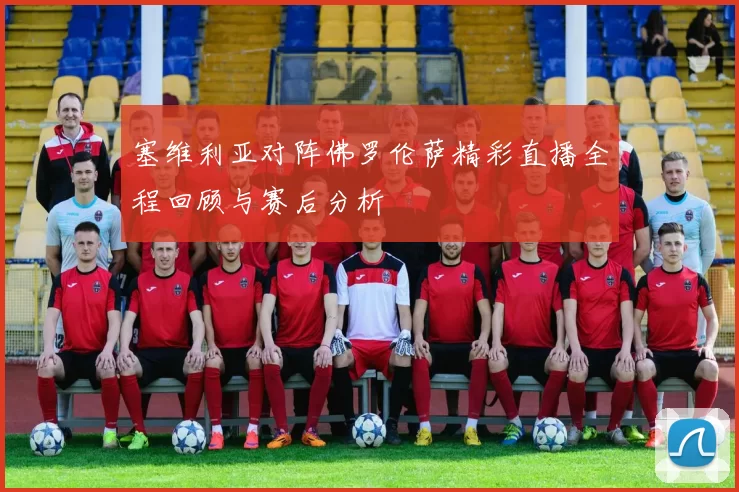 塞维利亚对阵佛罗伦萨精彩直播全程回顾与赛后分析