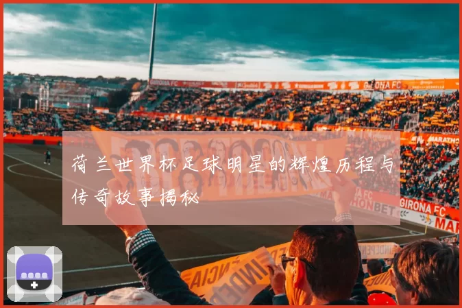 荷兰世界杯足球明星的辉煌历程与传奇故事揭秘