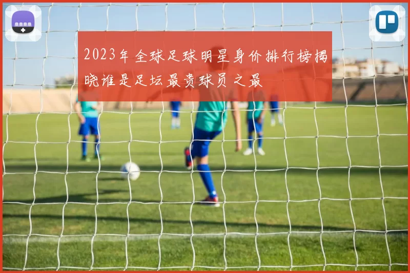 2023年全球足球明星身价排行榜揭晓谁是足坛最贵球员之最