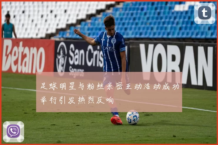 足球明星与粉丝亲密互动活动成功举行引发热烈反响