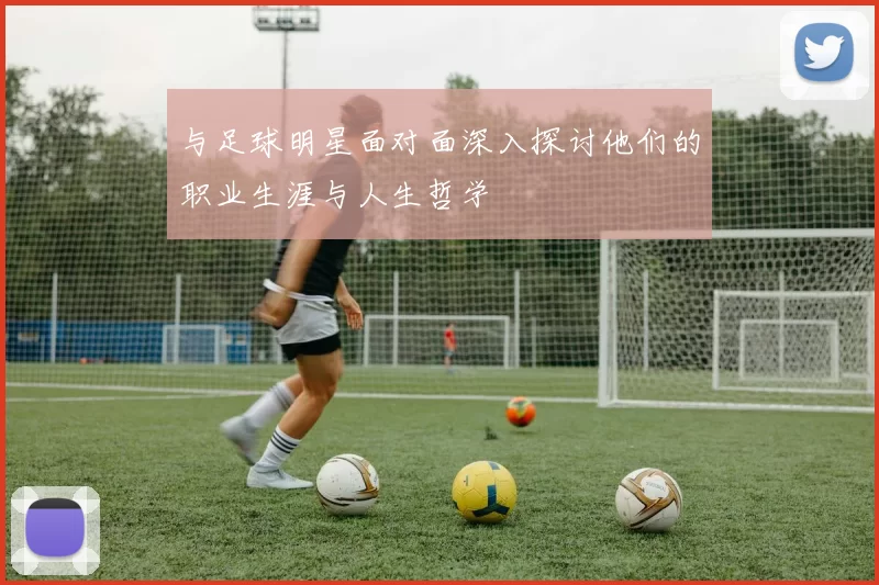 与足球明星面对面深入探讨他们的职业生涯与人生哲学