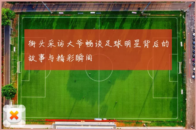 街头采访大爷畅谈足球明星背后的故事与精彩瞬间
