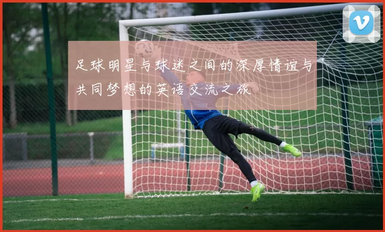 足球明星与球迷之间的深厚情谊与共同梦想的英语交流之旅
