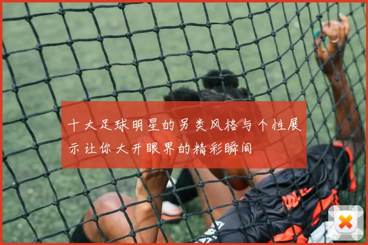 十大足球明星的另类风格与个性展示让你大开眼界的精彩瞬间