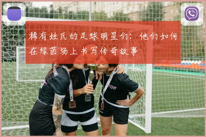 稀有姓氏的足球明星们：他们如何在绿茵场上书写传奇故事