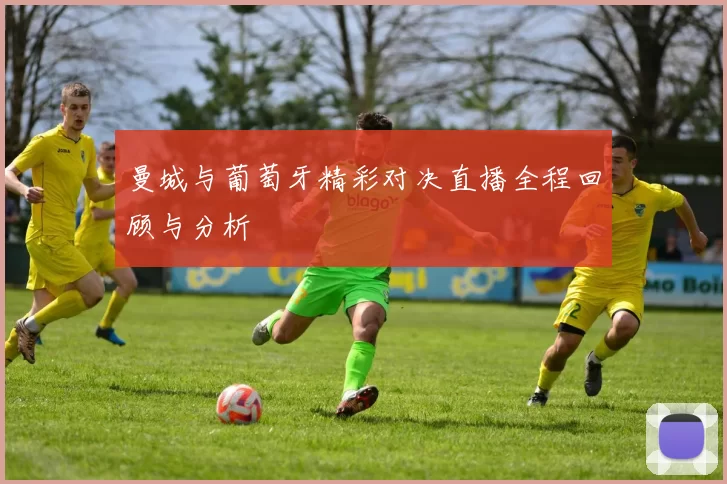 曼城与葡萄牙精彩对决直播全程回顾与分析