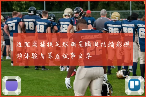 近距离捕捉足球明星瞬间的精彩视频体验与幕后故事分享