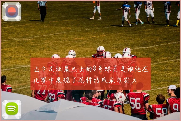 当今足坛最杰出的8号球员是谁他在比赛中展现了怎样的风采与实力