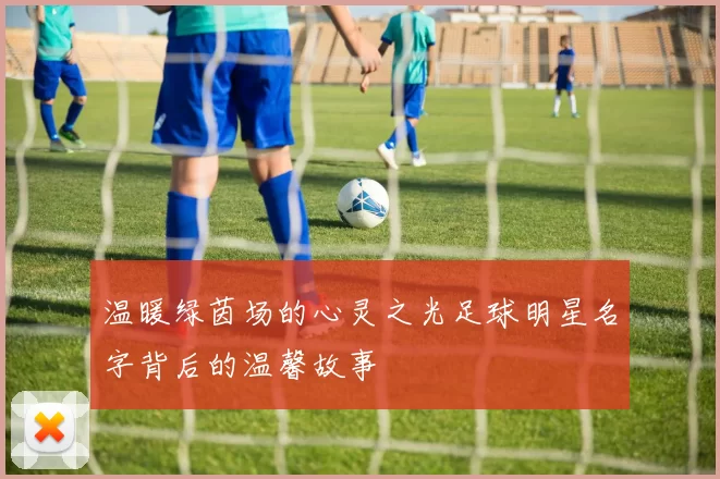 温暖绿茵场的心灵之光足球明星名字背后的温馨故事