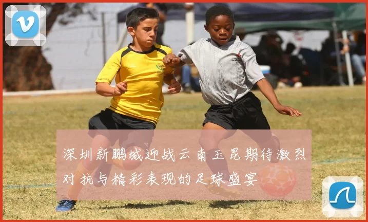 深圳新鹏城迎战云南玉昆期待激烈对抗与精彩表现的足球盛宴