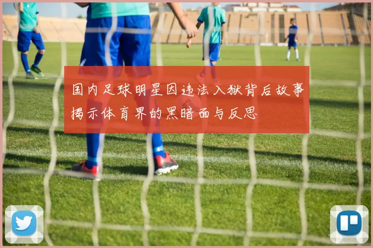 国内足球明星因违法入狱背后故事揭示体育界的黑暗面与反思