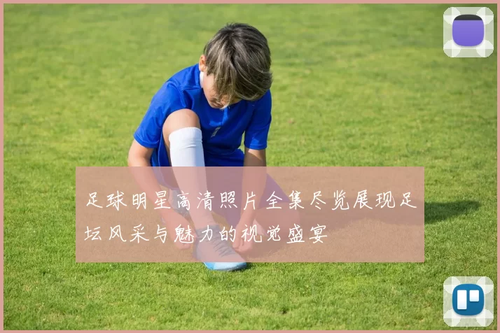 足球明星高清照片全集尽览展现足坛风采与魅力的视觉盛宴